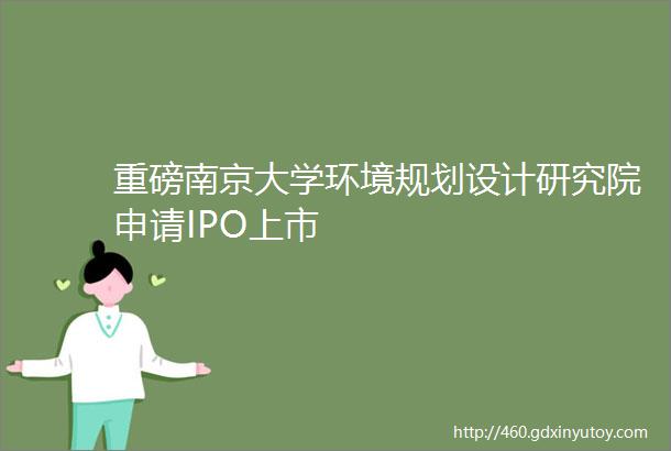 重磅南京大学环境规划设计研究院申请IPO上市