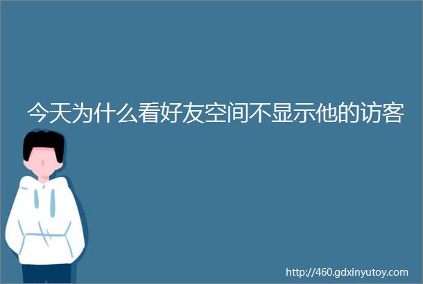 今天为什么看好友空间不显示他的访客