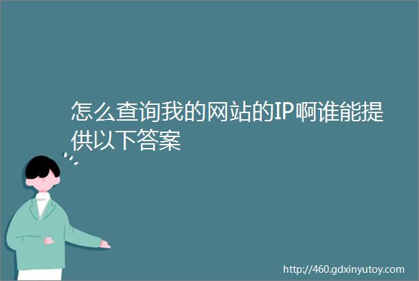 怎么查询我的网站的IP啊谁能提供以下答案